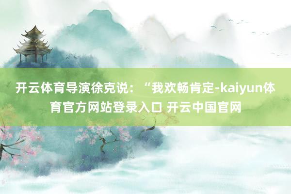 开云体育导演徐克说：“我欢畅肯定-kaiyun体育官方网站登录入口 开云中国官网