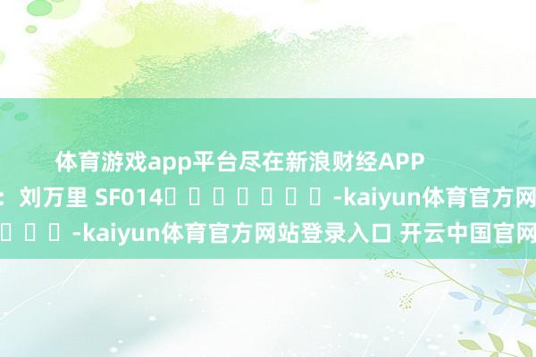 体育游戏app平台尽在新浪财经APP            						连累裁剪：刘万里 SF014							-kaiyun体育官方网站登录入口 开云中国官网