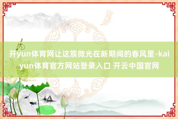 开yun体育网让这簇微光在新期间的春风里-kaiyun体育官方网站登录入口 开云中国官网