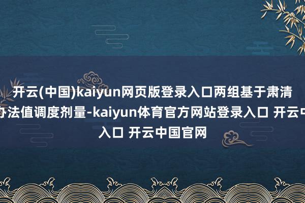开云(中国)kaiyun网页版登录入口两组基于肃清血清磷办法值调度剂量-kaiyun体育官方网站登录入口 开云中国官网