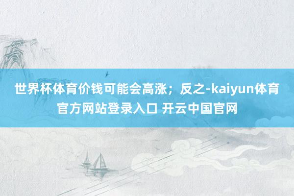 世界杯体育价钱可能会高涨;反之-kaiyun体育官方网站登录入口 开云中国官网
