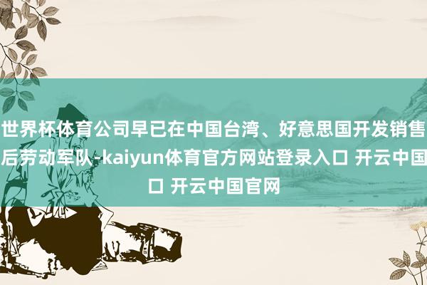 世界杯体育公司早已在中国台湾、好意思国开发销售及售后劳动军队-kaiyun体育官方网站登录入口 开云中国官网