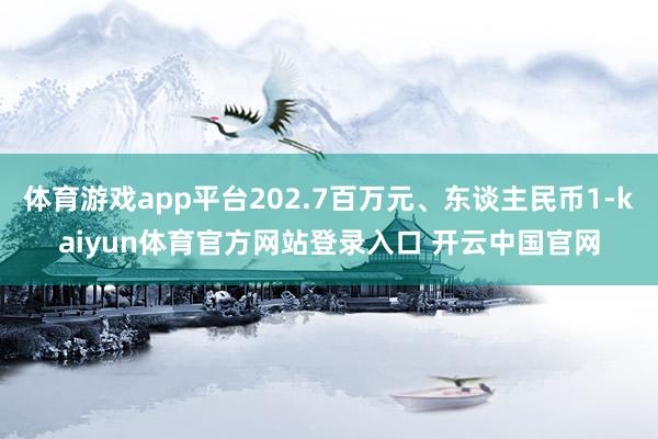 体育游戏app平台202.7百万元、东谈主民币1-kaiyun体育官方网站登录入口 开云中国官网