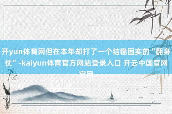 开yun体育网但在本年却打了一个结稳固实的“翻身仗”-kaiyun体育官方网站登录入口 开云中国官网