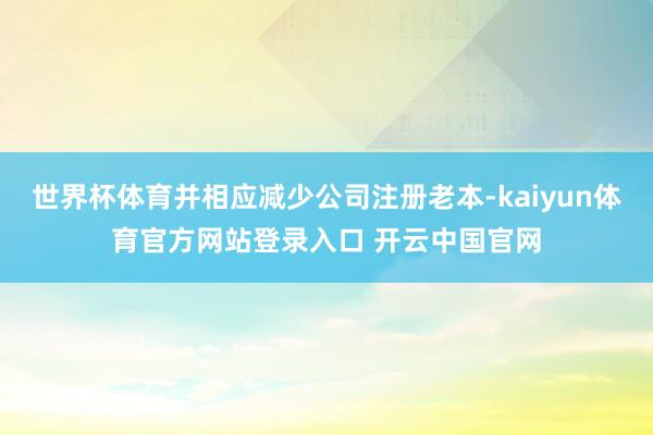 世界杯体育并相应减少公司注册老本-kaiyun体育官方网站登录入口 开云中国官网