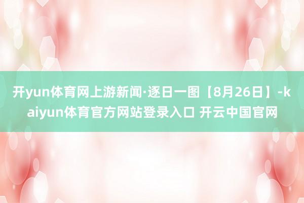 开yun体育网上游新闻·逐日一图【8月26日】-kaiyun体育官方网站登录入口 开云中国官网