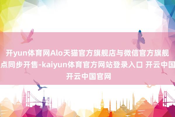 开yun体育网Alo天猫官方旗舰店与微信官方旗舰店零点同步开售-kaiyun体育官方网站登录入口 开云中国官网
