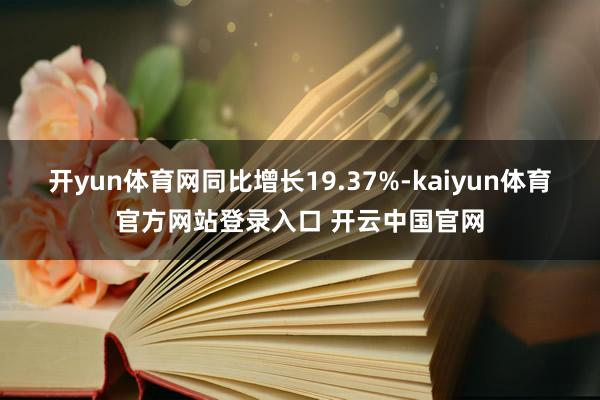 开yun体育网同比增长19.37%-kaiyun体育官方网站登录入口 开云中国官网