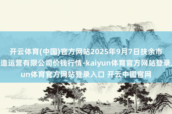 开云体育(中国)官方网站2025年9月7日扶余市三井子园区商场缔造运营有限公司价钱行情-kaiyun体育官方网站登录入口 开云中国官网