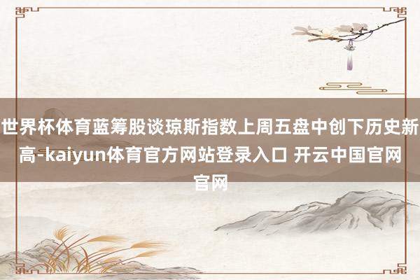 世界杯体育蓝筹股谈琼斯指数上周五盘中创下历史新高-kaiyun体育官方网站登录入口 开云中国官网