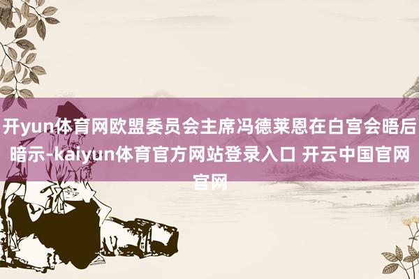 开yun体育网欧盟委员会主席冯德莱恩在白宫会晤后暗示-kaiyun体育官方网站登录入口 开云中国官网