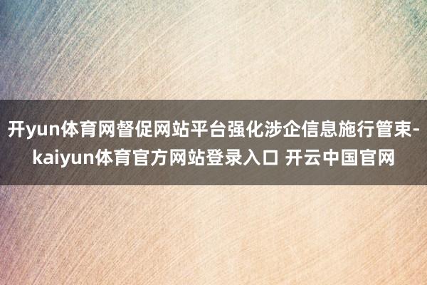 开yun体育网督促网站平台强化涉企信息施行管束-kaiyun体育官方网站登录入口 开云中国官网