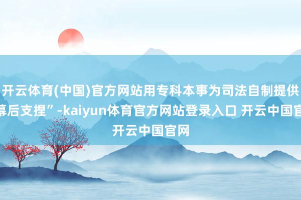 开云体育(中国)官方网站用专科本事为司法自制提供“幕后支捏”-kaiyun体育官方网站登录入口 开云中国官网