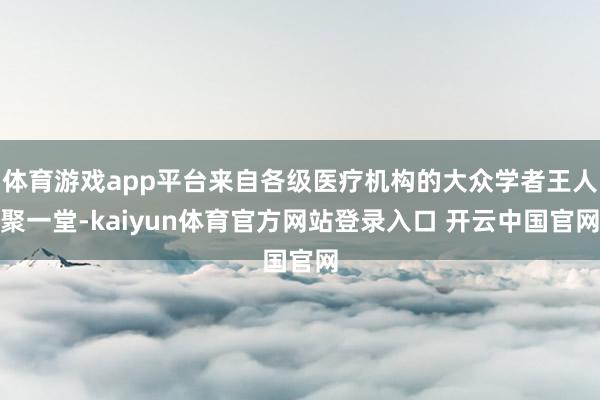 体育游戏app平台来自各级医疗机构的大众学者王人聚一堂-kaiyun体育官方网站登录入口 开云中国官网