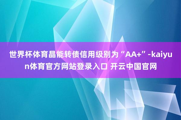 世界杯体育晶能转债信用级别为“AA+”-kaiyun体育官方网站登录入口 开云中国官网