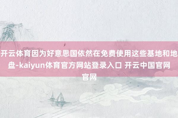 开云体育因为好意思国依然在免费使用这些基地和地盘-kaiyun体育官方网站登录入口 开云中国官网