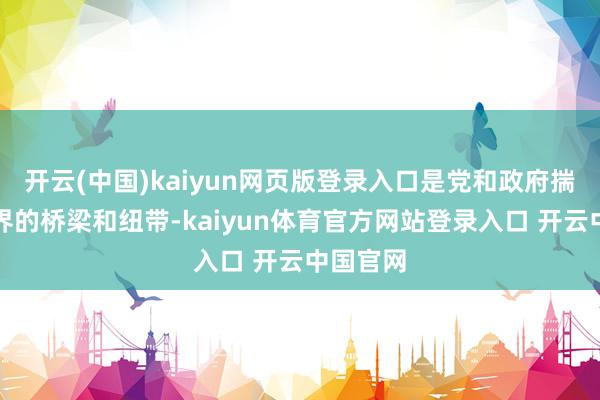 开云(中国)kaiyun网页版登录入口是党和政府揣度电影界的桥梁和纽带-kaiyun体育官方网站登录入口 开云中国官网