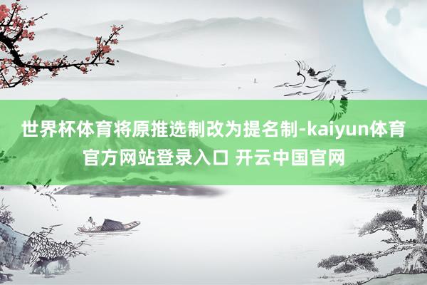 世界杯体育将原推选制改为提名制-kaiyun体育官方网站登录入口 开云中国官网