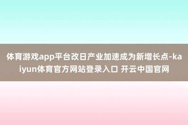 体育游戏app平台改日产业加速成为新增长点-kaiyun体育官方网站登录入口 开云中国官网