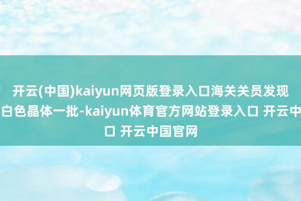 开云(中国)kaiyun网页版登录入口海关关员发现罐内有白色晶体一批-kaiyun体育官方网站登录入口 开云中国官网
