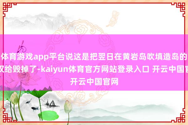 体育游戏app平台说这是把翌日在黄岩岛吹填造岛的职权给毁掉了-kaiyun体育官方网站登录入口 开云中国官网