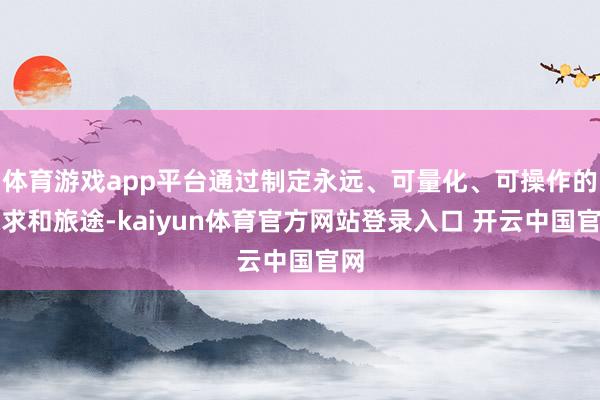 体育游戏app平台通过制定永远、可量化、可操作的探求和旅途-kaiyun体育官方网站登录入口 开云中国官网