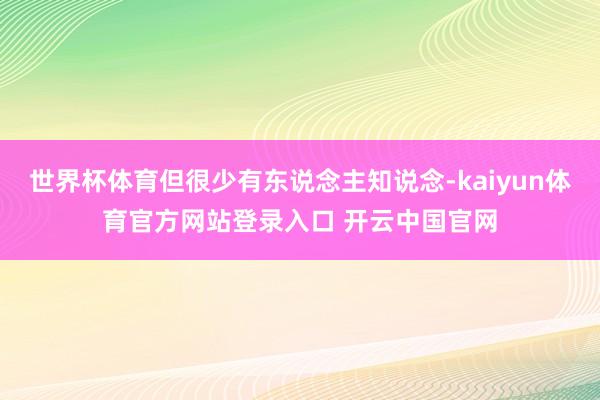 世界杯体育但很少有东说念主知说念-kaiyun体育官方网站登录入口 开云中国官网