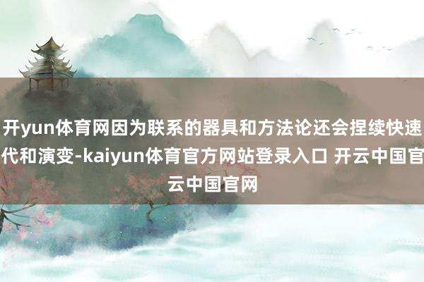开yun体育网因为联系的器具和方法论还会捏续快速迭代和演变-kaiyun体育官方网站登录入口 开云中国官网