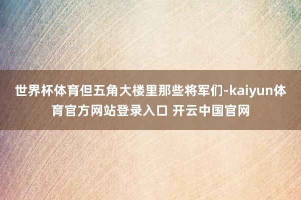 世界杯体育但五角大楼里那些将军们-kaiyun体育官方网站登录入口 开云中国官网