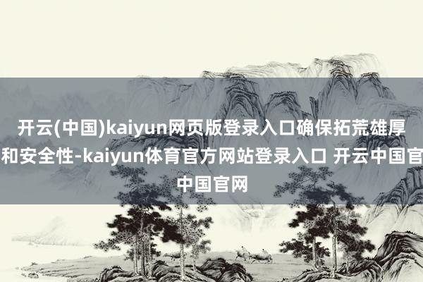 开云(中国)kaiyun网页版登录入口确保拓荒雄厚性和安全性-kaiyun体育官方网站登录入口 开云中国官网