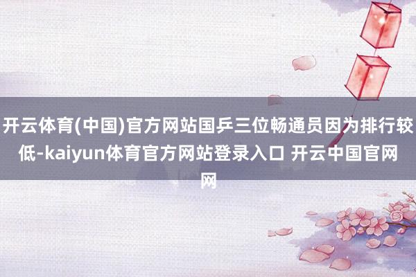 开云体育(中国)官方网站国乒三位畅通员因为排行较低-kaiyun体育官方网站登录入口 开云中国官网