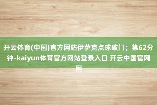开云体育(中国)官方网站伊萨克点球破门；第62分钟-kaiyun体育官方网站登录入口 开云中国官网