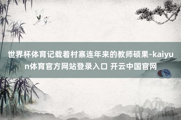 世界杯体育记载着村寨连年来的教师硕果-kaiyun体育官方网站登录入口 开云中国官网
