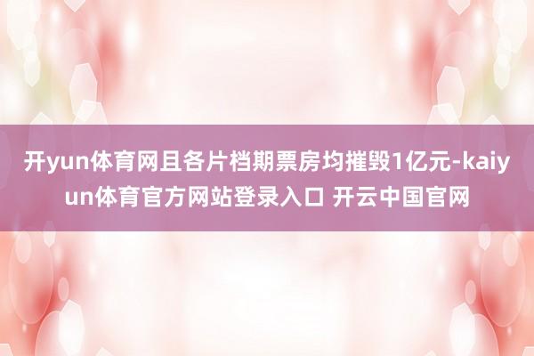 开yun体育网且各片档期票房均摧毁1亿元-kaiyun体育官方网站登录入口 开云中国官网