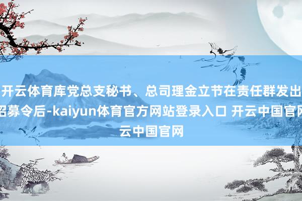 开云体育库党总支秘书、总司理金立节在责任群发出招募令后-kaiyun体育官方网站登录入口 开云中国官网