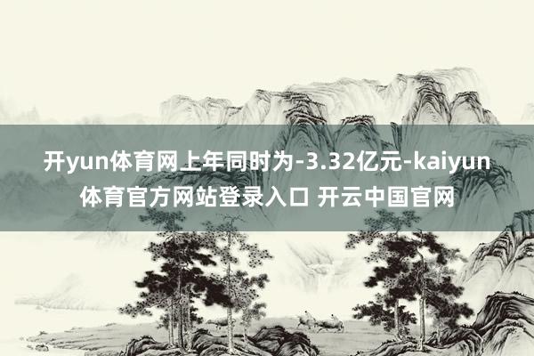 开yun体育网上年同时为-3.32亿元-kaiyun体育官方网站登录入口 开云中国官网