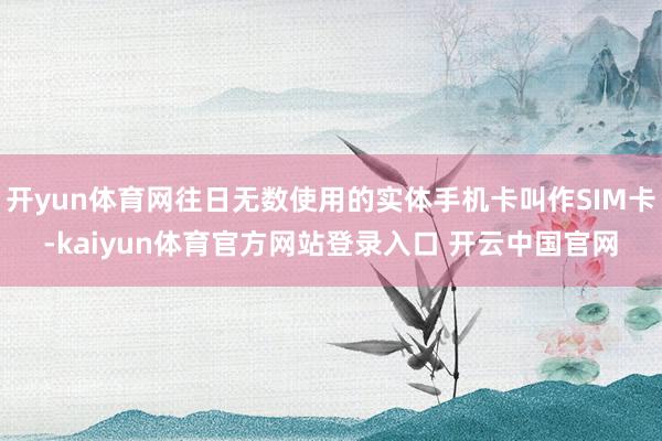 开yun体育网往日无数使用的实体手机卡叫作SIM卡-kaiyun体育官方网站登录入口 开云中国官网