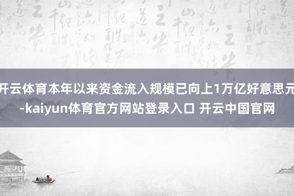 开云体育本年以来资金流入规模已向上1万亿好意思元-kaiyun体育官方网站登录入口 开云中国官网