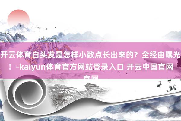 开云体育白头发是怎样小数点长出来的？全经由曝光！-kaiyun体育官方网站登录入口 开云中国官网