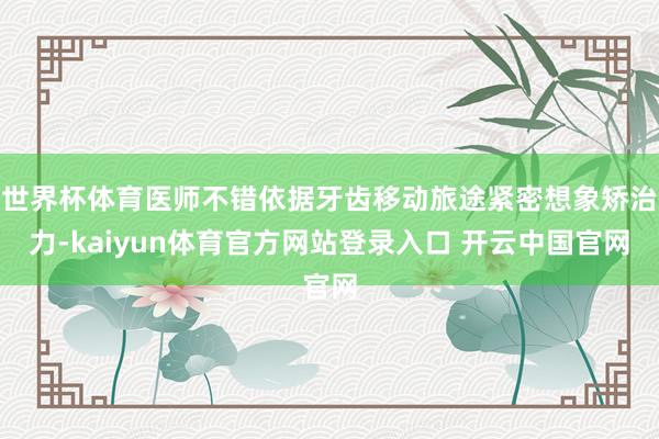 世界杯体育医师不错依据牙齿移动旅途紧密想象矫治力-kaiyun体育官方网站登录入口 开云中国官网