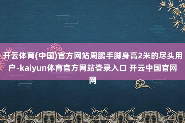 开云体育(中国)官方网站周鹏手脚身高2米的尽头用户-kaiyun体育官方网站登录入口 开云中国官网