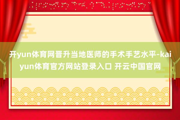 开yun体育网晋升当地医师的手术手艺水平-kaiyun体育官方网站登录入口 开云中国官网