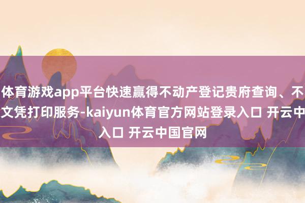 体育游戏app平台快速赢得不动产登记贵府查询、不动产权文凭打印服务-kaiyun体育官方网站登录入口 开云中国官网