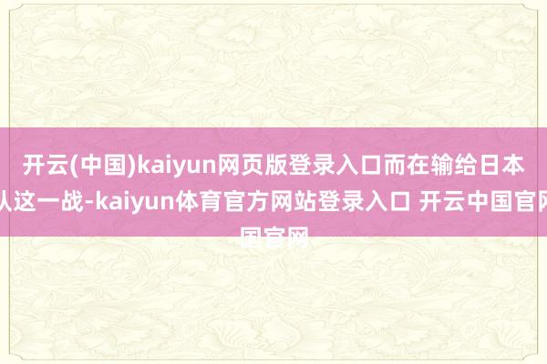 开云(中国)kaiyun网页版登录入口而在输给日本队这一战-kaiyun体育官方网站登录入口 开云中国官网