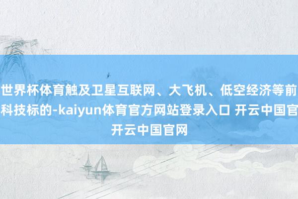 世界杯体育触及卫星互联网、大飞机、低空经济等前沿科技标的-kaiyun体育官方网站登录入口 开云中国官网