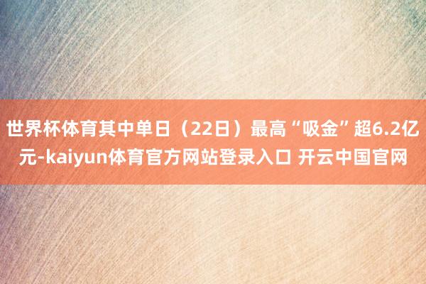 世界杯体育其中单日（22日）最高“吸金”超6.2亿元-kaiyun体育官方网站登录入口 开云中国官网