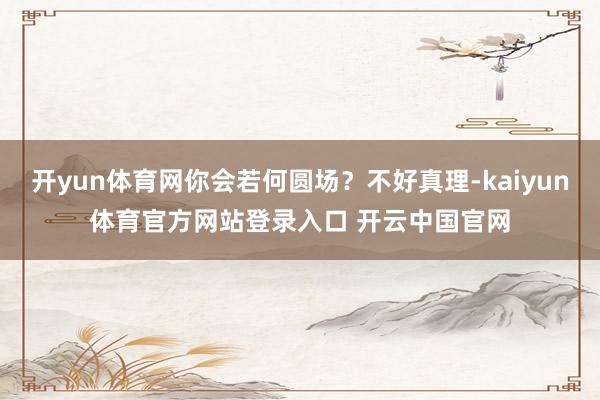 开yun体育网你会若何圆场？不好真理-kaiyun体育官方网站登录入口 开云中国官网