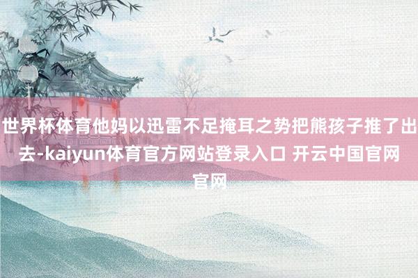 世界杯体育他妈以迅雷不足掩耳之势把熊孩子推了出去-kaiyun体育官方网站登录入口 开云中国官网