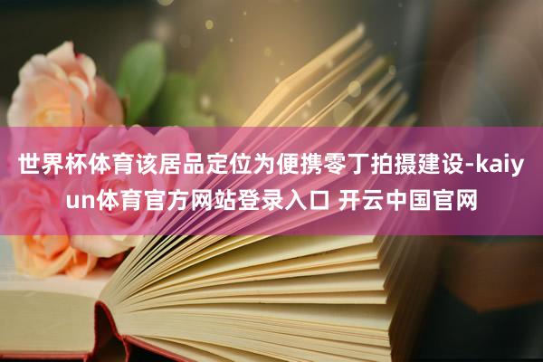 世界杯体育该居品定位为便携零丁拍摄建设-kaiyun体育官方网站登录入口 开云中国官网