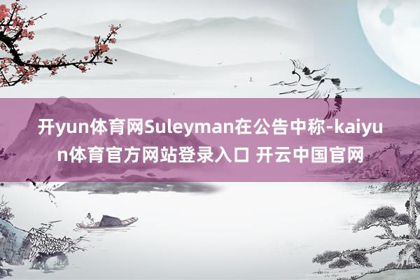 开yun体育网　　Suleyman在公告中称-kaiyun体育官方网站登录入口 开云中国官网